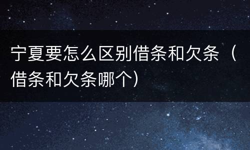 宁夏要怎么区别借条和欠条（借条和欠条哪个）