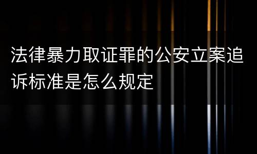 法律暴力取证罪的公安立案追诉标准是怎么规定