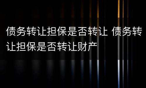 债务转让担保是否转让 债务转让担保是否转让财产