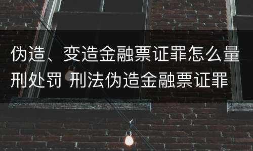伪造、变造金融票证罪怎么量刑处罚 刑法伪造金融票证罪