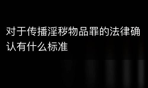 对于传播淫秽物品罪的法律确认有什么标准