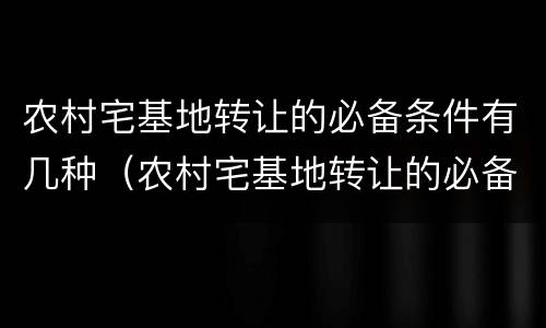 农村宅基地转让的必备条件有几种（农村宅基地转让的必备条件有几种类型）