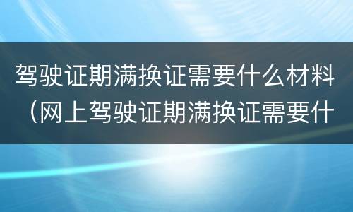驾驶证期满换证需要什么材料（网上驾驶证期满换证需要什么材料）