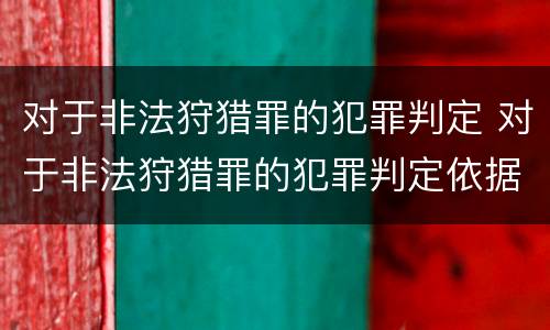 对于非法狩猎罪的犯罪判定 对于非法狩猎罪的犯罪判定依据
