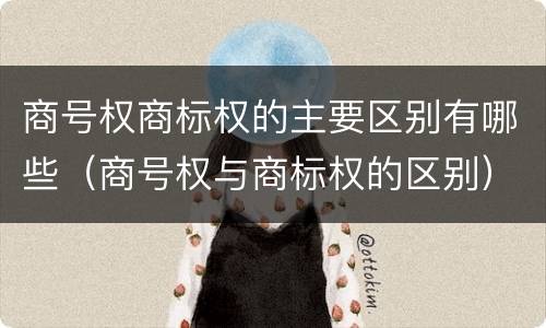 商号权商标权的主要区别有哪些（商号权与商标权的区别）