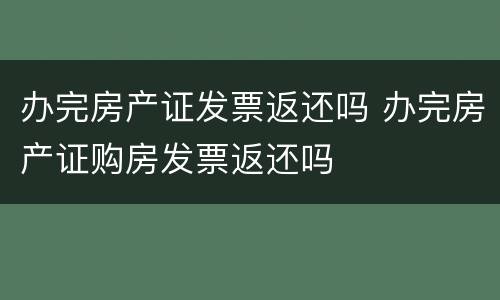 办完房产证发票返还吗 办完房产证购房发票返还吗