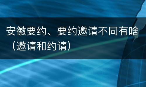 安徽要约、要约邀请不同有啥（邀请和约请）