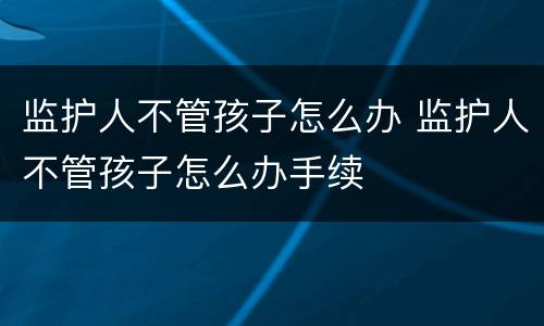 监护人不管孩子怎么办 监护人不管孩子怎么办手续