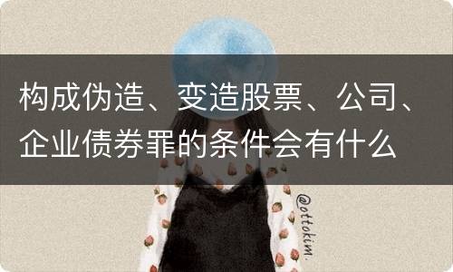 构成伪造、变造股票、公司、企业债券罪的条件会有什么