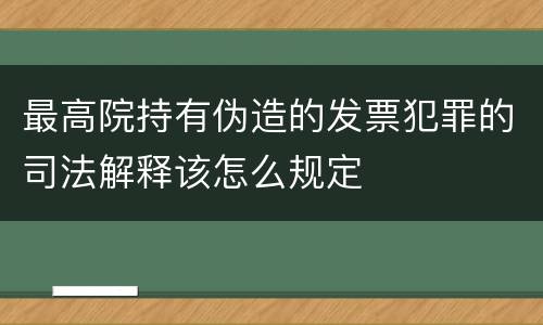 最高院持有伪造的发票犯罪的司法解释该怎么规定