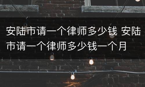 安陆市请一个律师多少钱 安陆市请一个律师多少钱一个月