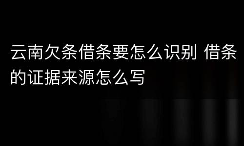 云南欠条借条要怎么识别 借条的证据来源怎么写