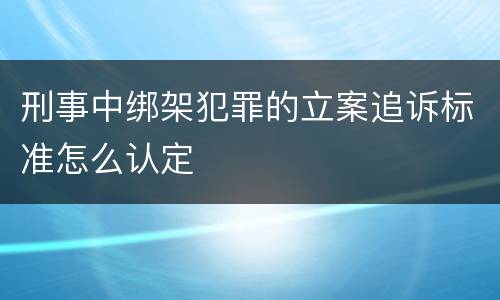 刑事中绑架犯罪的立案追诉标准怎么认定