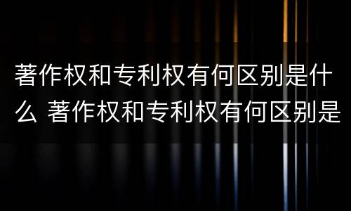 著作权和专利权有何区别是什么 著作权和专利权有何区别是什么原则