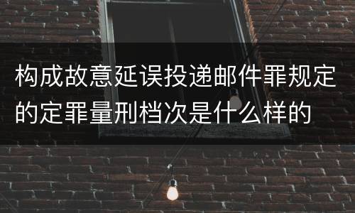 构成故意延误投递邮件罪规定的定罪量刑档次是什么样的