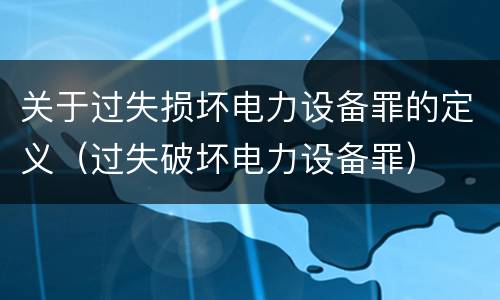 关于过失损坏电力设备罪的定义（过失破坏电力设备罪）