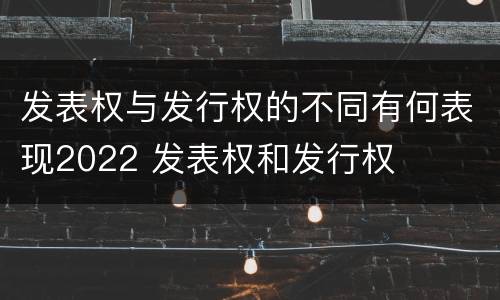 发表权与发行权的不同有何表现2022 发表权和发行权