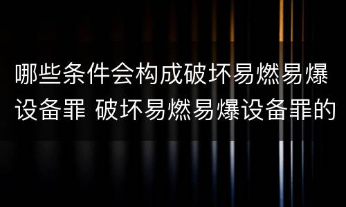 哪些条件会构成破坏易燃易爆设备罪 破坏易燃易爆设备罪的构成要件