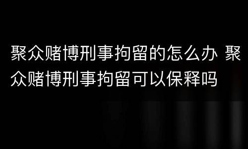 聚众赌博刑事拘留的怎么办 聚众赌博刑事拘留可以保释吗