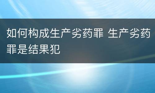 如何构成生产劣药罪 生产劣药罪是结果犯