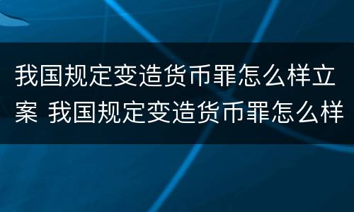 我国规定变造货币罪怎么样立案 我国规定变造货币罪怎么样立案的