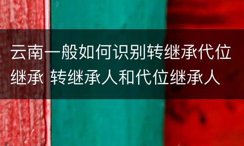 云南一般如何识别转继承代位继承 转继承人和代位继承人