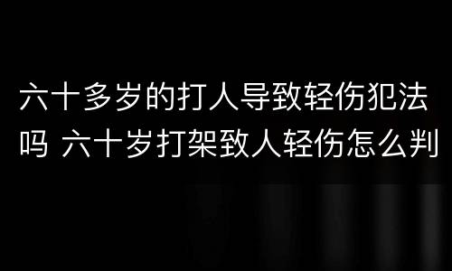 六十多岁的打人导致轻伤犯法吗 六十岁打架致人轻伤怎么判刑