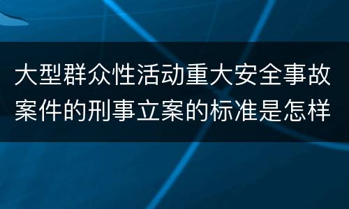 大型群众性活动重大安全事故案件的刑事立案的标准是怎样的