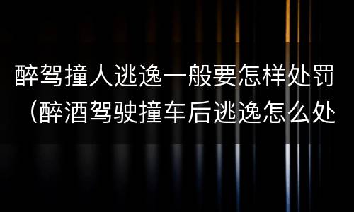 醉驾撞人逃逸一般要怎样处罚（醉酒驾驶撞车后逃逸怎么处罚）