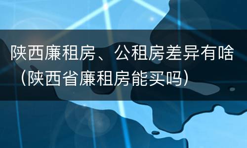 陕西廉租房、公租房差异有啥（陕西省廉租房能买吗）