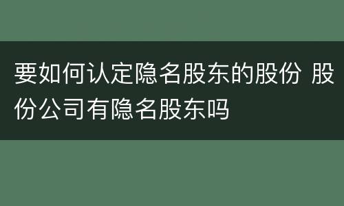 要如何认定隐名股东的股份 股份公司有隐名股东吗
