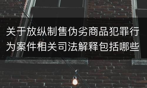 关于放纵制售伪劣商品犯罪行为案件相关司法解释包括哪些主要内容