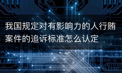 我国规定对有影响力的人行贿案件的追诉标准怎么认定