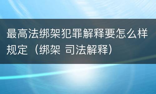 最高法绑架犯罪解释要怎么样规定（绑架 司法解释）