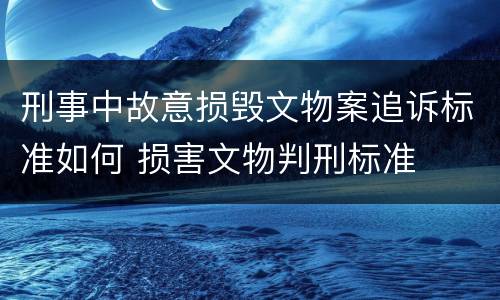 刑事中故意损毁文物案追诉标准如何 损害文物判刑标准