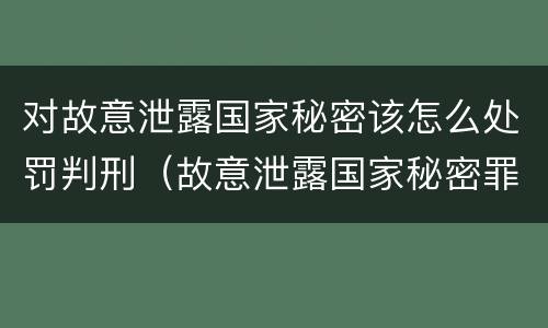 对故意泄露国家秘密该怎么处罚判刑（故意泄露国家秘密罪判刑）