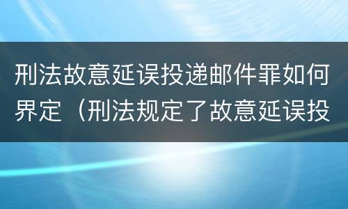 刑法故意延误投递邮件罪如何界定（刑法规定了故意延误投递邮件罪）