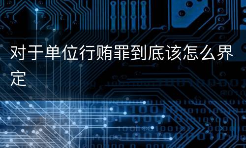 对于单位行贿罪到底该怎么界定