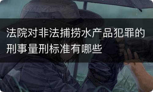法院对非法捕捞水产品犯罪的刑事量刑标准有哪些
