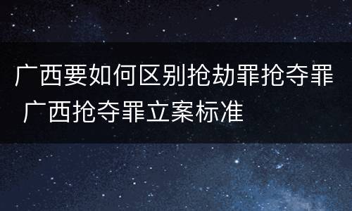 广西要如何区别抢劫罪抢夺罪 广西抢夺罪立案标准