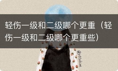 轻伤一级和二级哪个更重（轻伤一级和二级哪个更重些）