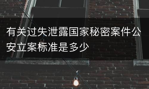 有关过失泄露国家秘密案件公安立案标准是多少
