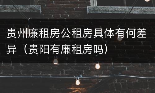 贵州廉租房公租房具体有何差异（贵阳有廉租房吗）
