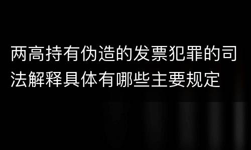 两高持有伪造的发票犯罪的司法解释具体有哪些主要规定