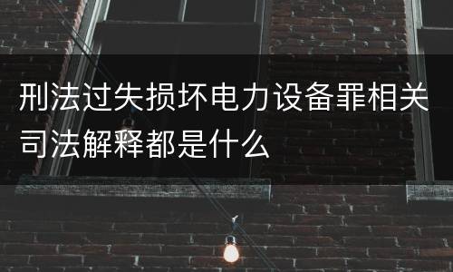 刑法过失损坏电力设备罪相关司法解释都是什么