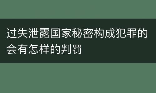 过失泄露国家秘密构成犯罪的会有怎样的判罚
