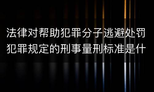 法律对帮助犯罪分子逃避处罚犯罪规定的刑事量刑标准是什么样的