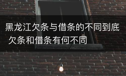 黑龙江欠条与借条的不同到底 欠条和借条有何不同
