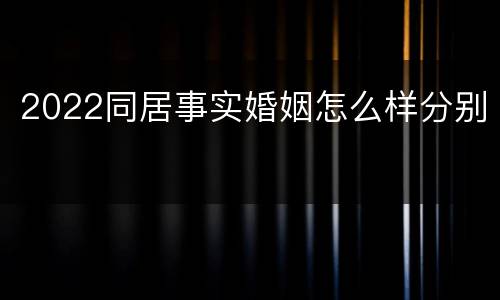 2022同居事实婚姻怎么样分别