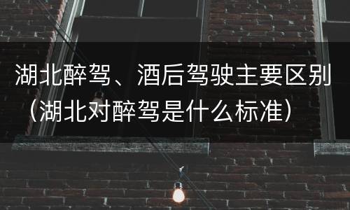 湖北醉驾、酒后驾驶主要区别（湖北对醉驾是什么标准）